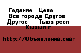 Гадание › Цена ­ 250 - Все города Другое » Другое   . Тыва респ.,Кызыл г.